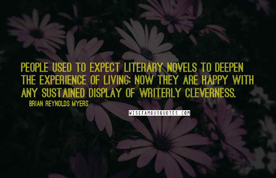 Brian Reynolds Myers Quotes: People used to expect literary novels to deepen the experience of living; now they are happy with any sustained display of writerly cleverness.