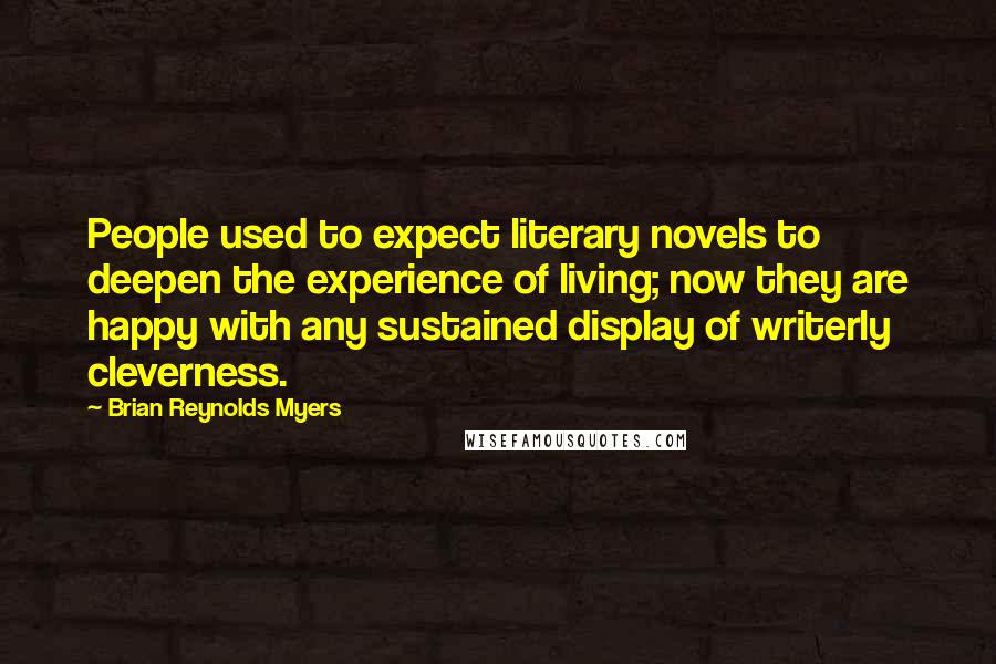 Brian Reynolds Myers Quotes: People used to expect literary novels to deepen the experience of living; now they are happy with any sustained display of writerly cleverness.