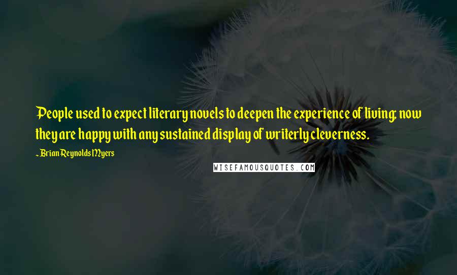 Brian Reynolds Myers Quotes: People used to expect literary novels to deepen the experience of living; now they are happy with any sustained display of writerly cleverness.