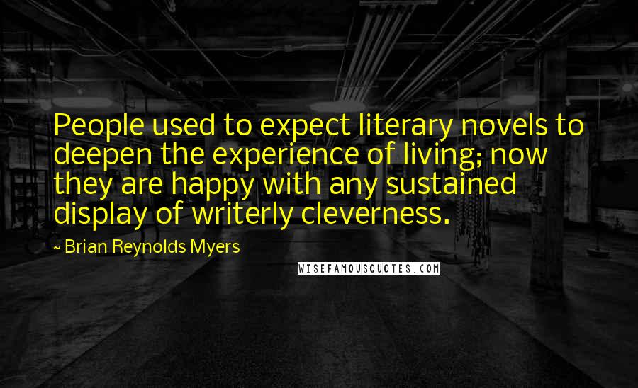 Brian Reynolds Myers Quotes: People used to expect literary novels to deepen the experience of living; now they are happy with any sustained display of writerly cleverness.