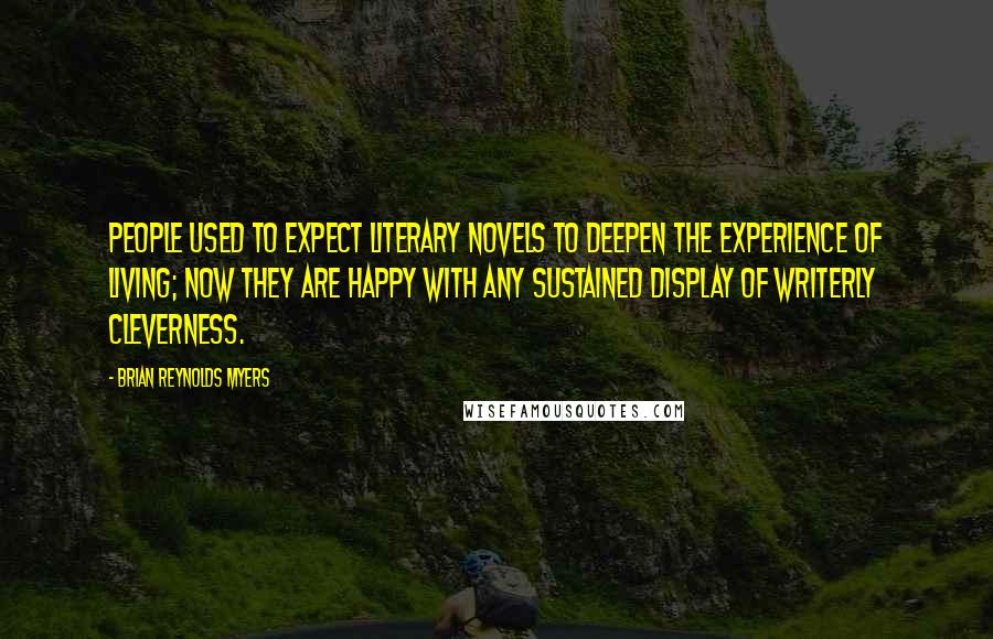 Brian Reynolds Myers Quotes: People used to expect literary novels to deepen the experience of living; now they are happy with any sustained display of writerly cleverness.