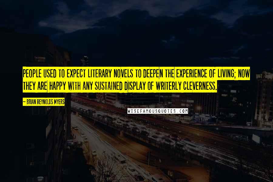 Brian Reynolds Myers Quotes: People used to expect literary novels to deepen the experience of living; now they are happy with any sustained display of writerly cleverness.