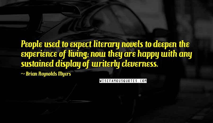 Brian Reynolds Myers Quotes: People used to expect literary novels to deepen the experience of living; now they are happy with any sustained display of writerly cleverness.