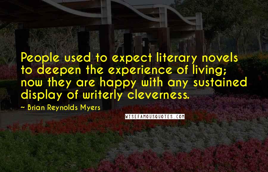 Brian Reynolds Myers Quotes: People used to expect literary novels to deepen the experience of living; now they are happy with any sustained display of writerly cleverness.