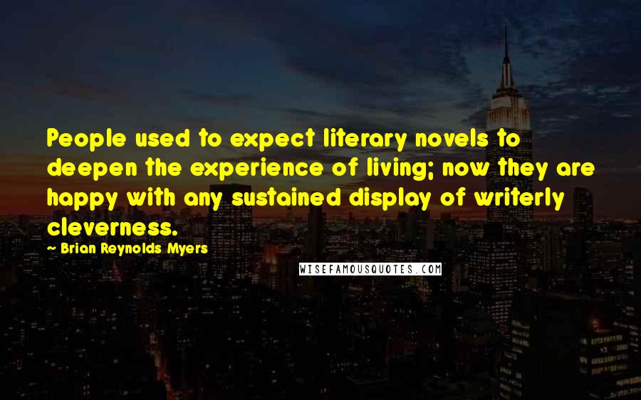 Brian Reynolds Myers Quotes: People used to expect literary novels to deepen the experience of living; now they are happy with any sustained display of writerly cleverness.