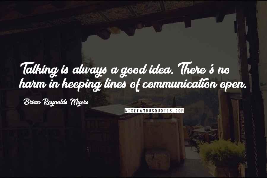 Brian Reynolds Myers Quotes: Talking is always a good idea. There's no harm in keeping lines of communication open.