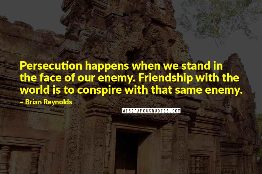 Brian Reynolds Quotes: Persecution happens when we stand in the face of our enemy. Friendship with the world is to conspire with that same enemy.