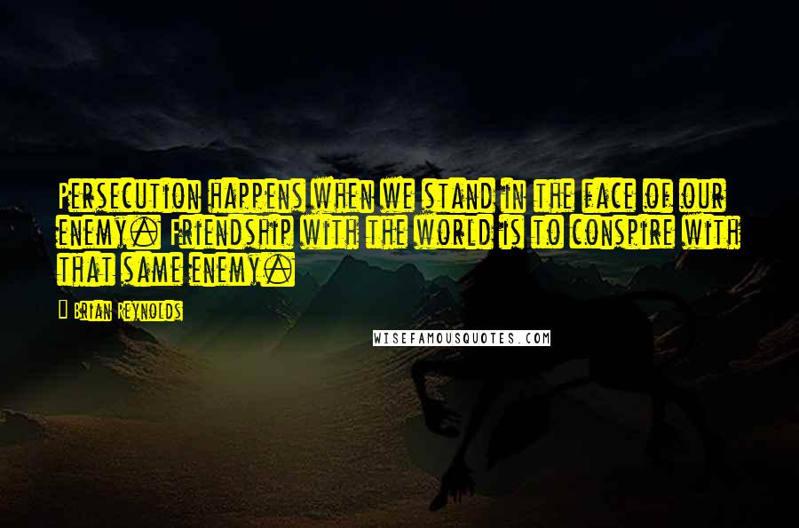 Brian Reynolds Quotes: Persecution happens when we stand in the face of our enemy. Friendship with the world is to conspire with that same enemy.