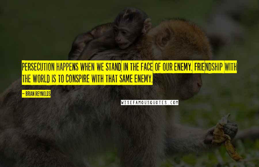 Brian Reynolds Quotes: Persecution happens when we stand in the face of our enemy. Friendship with the world is to conspire with that same enemy.