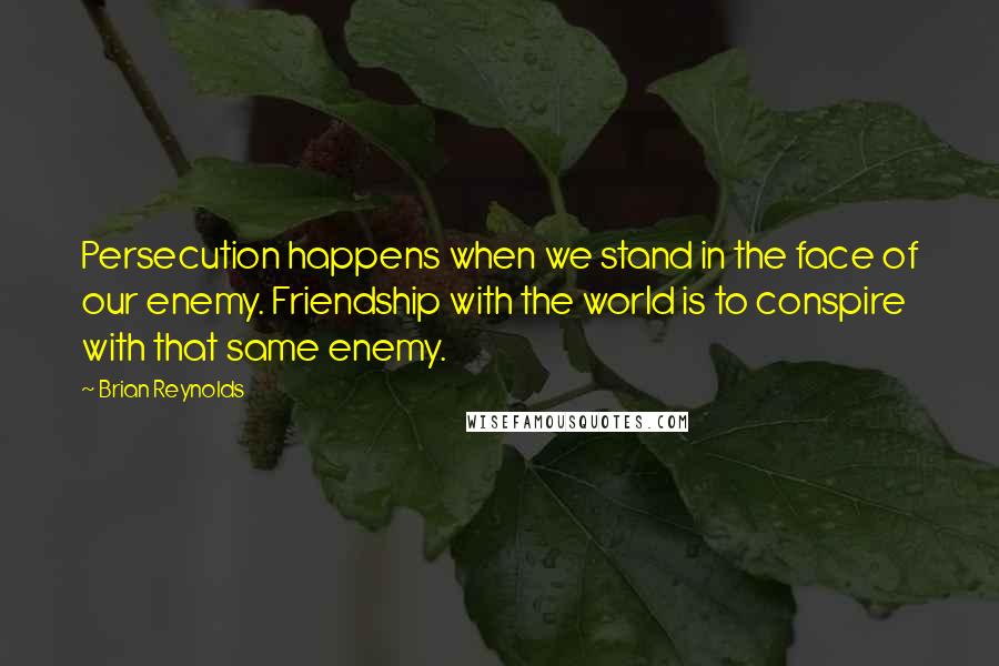 Brian Reynolds Quotes: Persecution happens when we stand in the face of our enemy. Friendship with the world is to conspire with that same enemy.