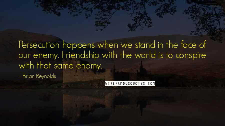 Brian Reynolds Quotes: Persecution happens when we stand in the face of our enemy. Friendship with the world is to conspire with that same enemy.