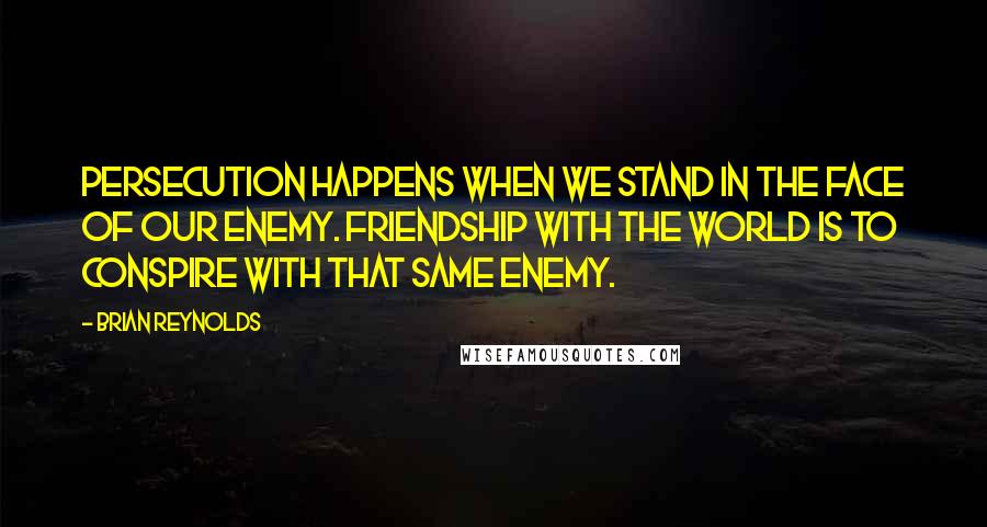 Brian Reynolds Quotes: Persecution happens when we stand in the face of our enemy. Friendship with the world is to conspire with that same enemy.