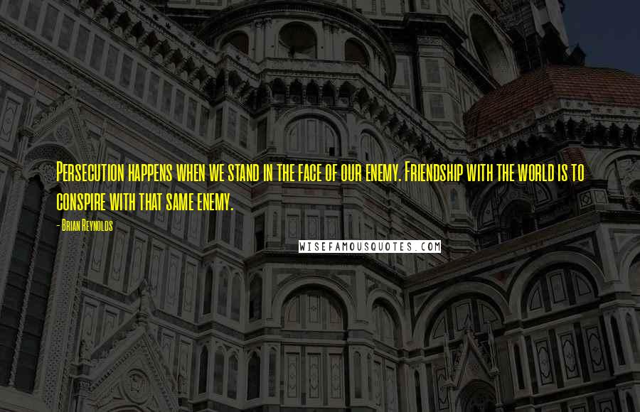 Brian Reynolds Quotes: Persecution happens when we stand in the face of our enemy. Friendship with the world is to conspire with that same enemy.