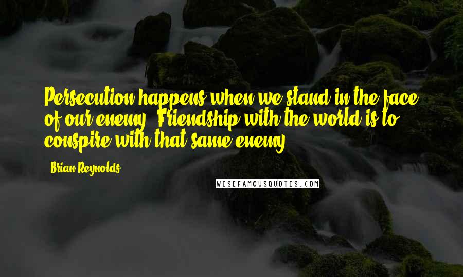 Brian Reynolds Quotes: Persecution happens when we stand in the face of our enemy. Friendship with the world is to conspire with that same enemy.