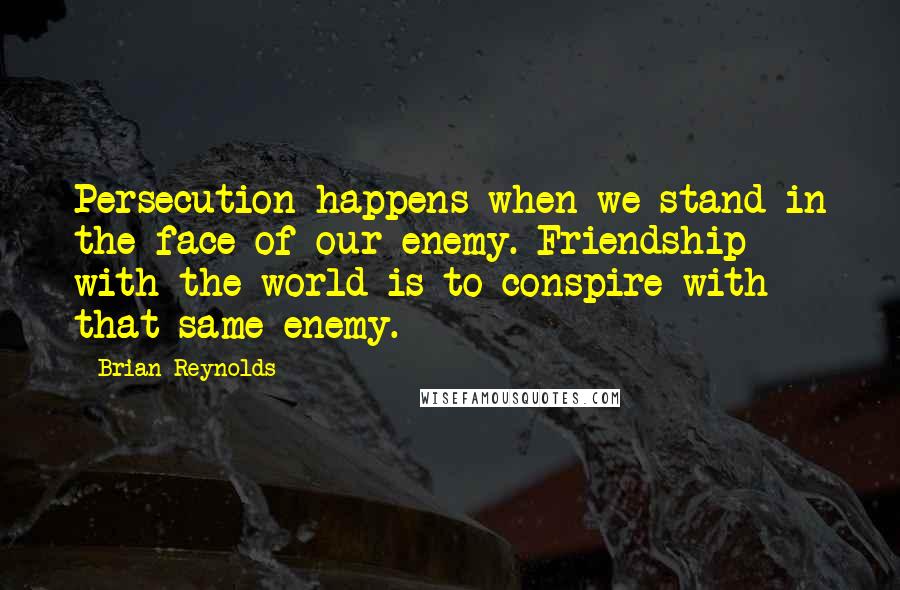 Brian Reynolds Quotes: Persecution happens when we stand in the face of our enemy. Friendship with the world is to conspire with that same enemy.