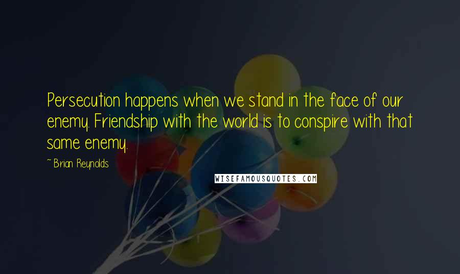 Brian Reynolds Quotes: Persecution happens when we stand in the face of our enemy. Friendship with the world is to conspire with that same enemy.