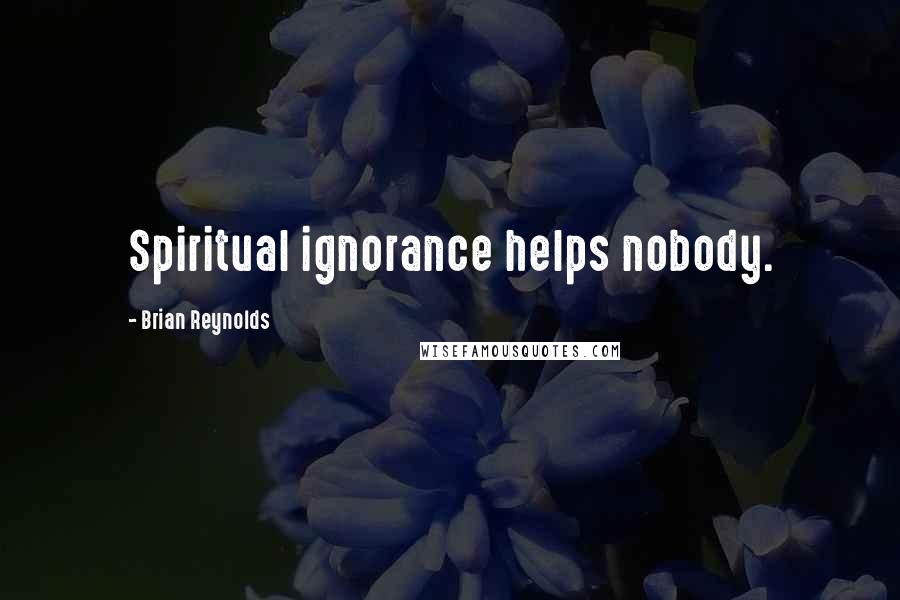 Brian Reynolds Quotes: Spiritual ignorance helps nobody.