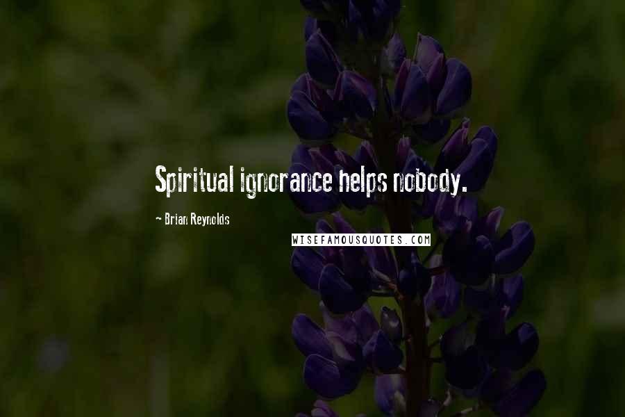 Brian Reynolds Quotes: Spiritual ignorance helps nobody.