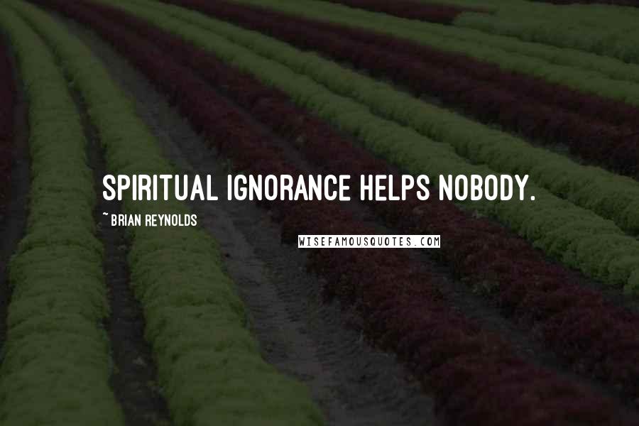 Brian Reynolds Quotes: Spiritual ignorance helps nobody.