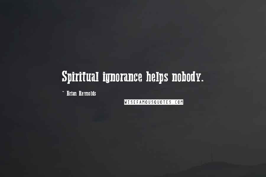 Brian Reynolds Quotes: Spiritual ignorance helps nobody.