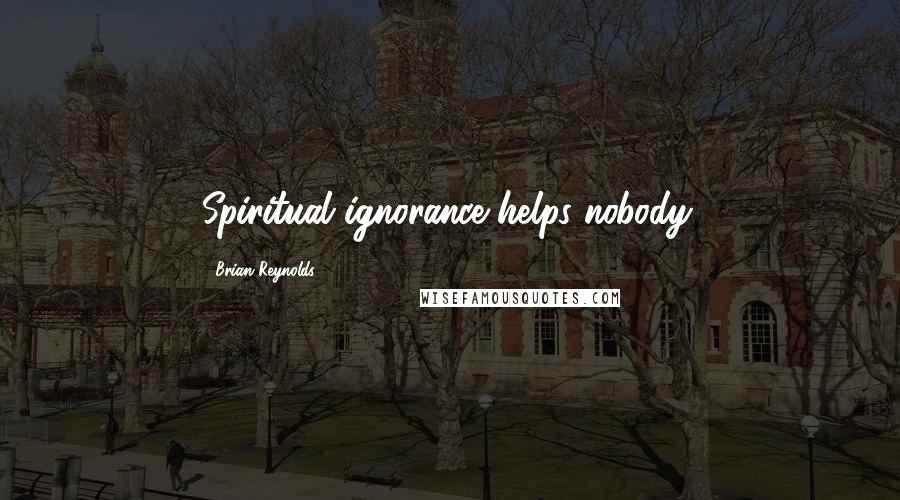 Brian Reynolds Quotes: Spiritual ignorance helps nobody.