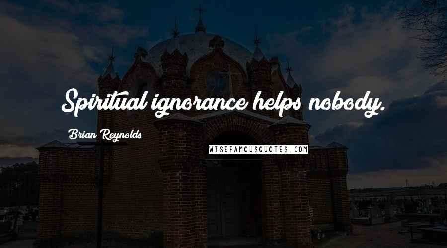 Brian Reynolds Quotes: Spiritual ignorance helps nobody.