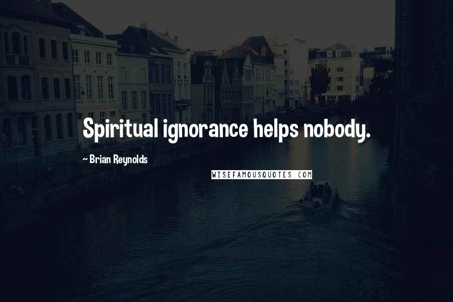 Brian Reynolds Quotes: Spiritual ignorance helps nobody.