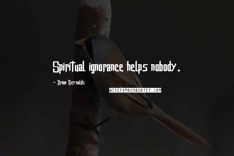 Brian Reynolds Quotes: Spiritual ignorance helps nobody.