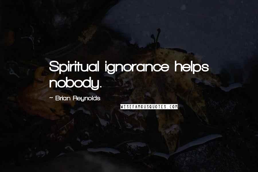 Brian Reynolds Quotes: Spiritual ignorance helps nobody.