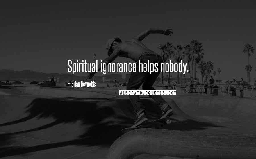 Brian Reynolds Quotes: Spiritual ignorance helps nobody.