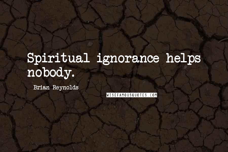 Brian Reynolds Quotes: Spiritual ignorance helps nobody.