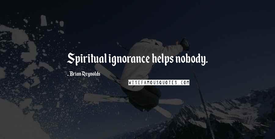 Brian Reynolds Quotes: Spiritual ignorance helps nobody.