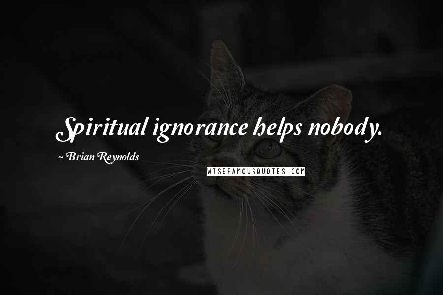 Brian Reynolds Quotes: Spiritual ignorance helps nobody.