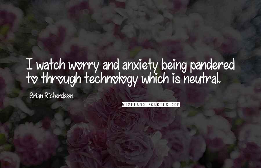 Brian Richardson Quotes: I watch worry and anxiety being pandered to through technology which is neutral.