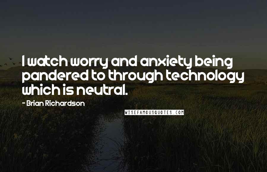 Brian Richardson Quotes: I watch worry and anxiety being pandered to through technology which is neutral.
