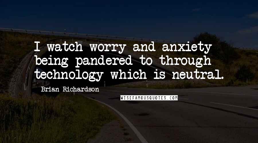 Brian Richardson Quotes: I watch worry and anxiety being pandered to through technology which is neutral.