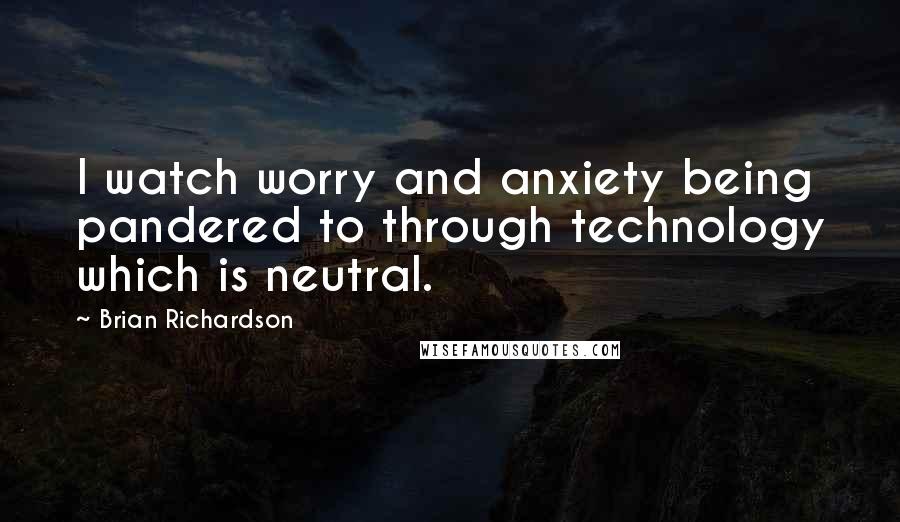 Brian Richardson Quotes: I watch worry and anxiety being pandered to through technology which is neutral.
