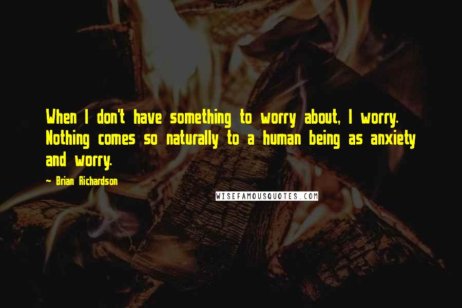 Brian Richardson Quotes: When I don't have something to worry about, I worry. Nothing comes so naturally to a human being as anxiety and worry.