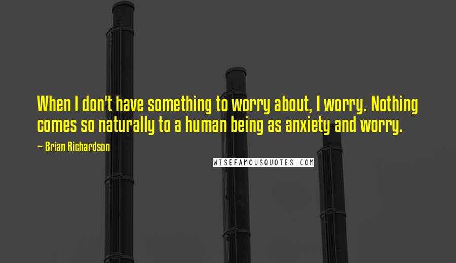 Brian Richardson Quotes: When I don't have something to worry about, I worry. Nothing comes so naturally to a human being as anxiety and worry.