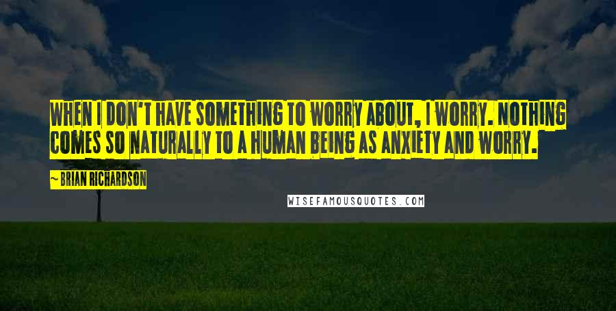 Brian Richardson Quotes: When I don't have something to worry about, I worry. Nothing comes so naturally to a human being as anxiety and worry.