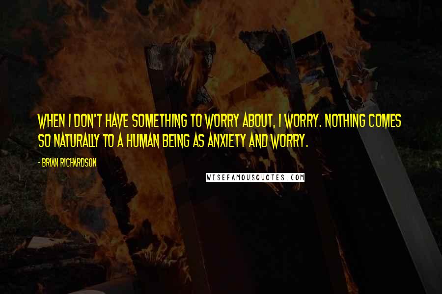 Brian Richardson Quotes: When I don't have something to worry about, I worry. Nothing comes so naturally to a human being as anxiety and worry.