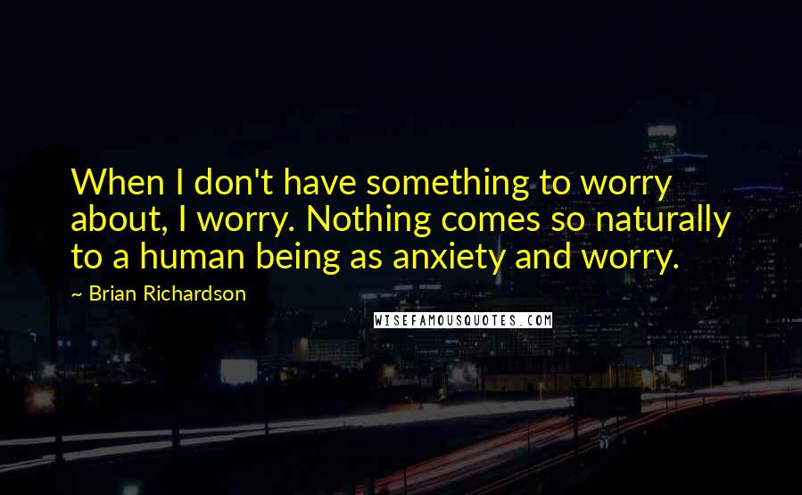 Brian Richardson Quotes: When I don't have something to worry about, I worry. Nothing comes so naturally to a human being as anxiety and worry.