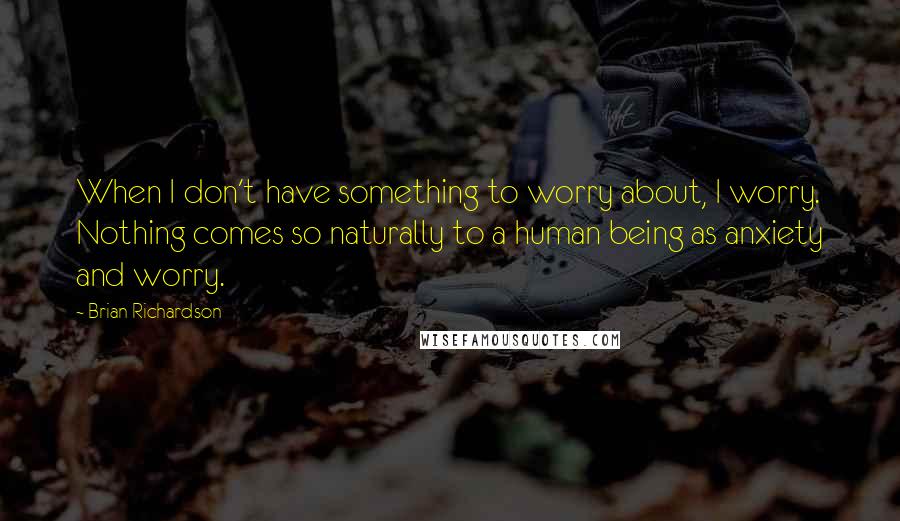 Brian Richardson Quotes: When I don't have something to worry about, I worry. Nothing comes so naturally to a human being as anxiety and worry.