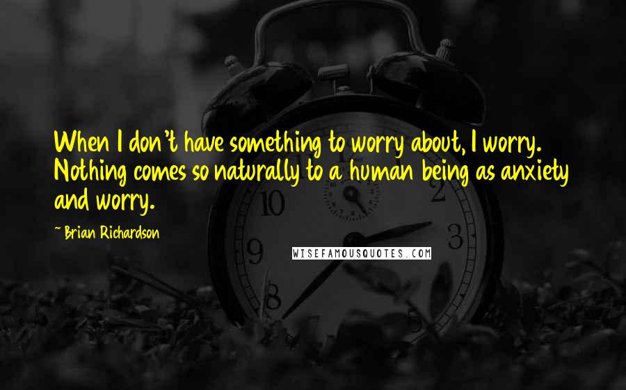 Brian Richardson Quotes: When I don't have something to worry about, I worry. Nothing comes so naturally to a human being as anxiety and worry.