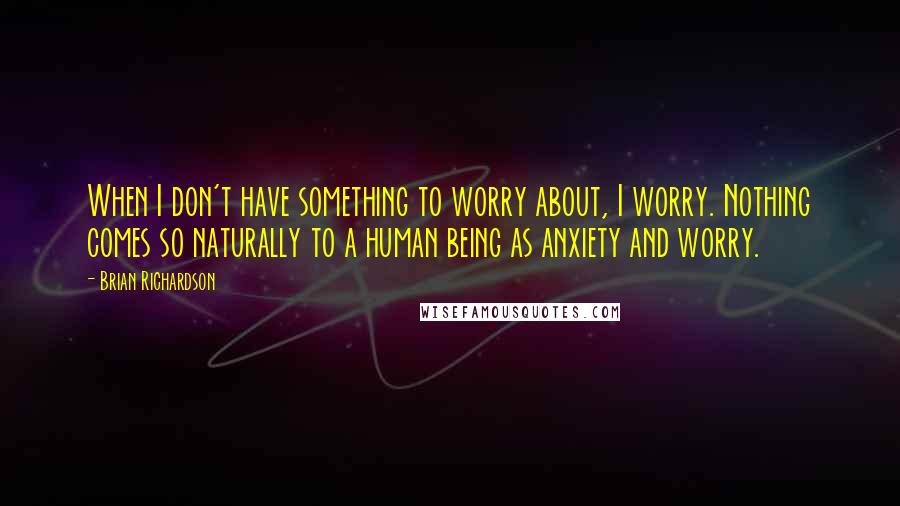 Brian Richardson Quotes: When I don't have something to worry about, I worry. Nothing comes so naturally to a human being as anxiety and worry.