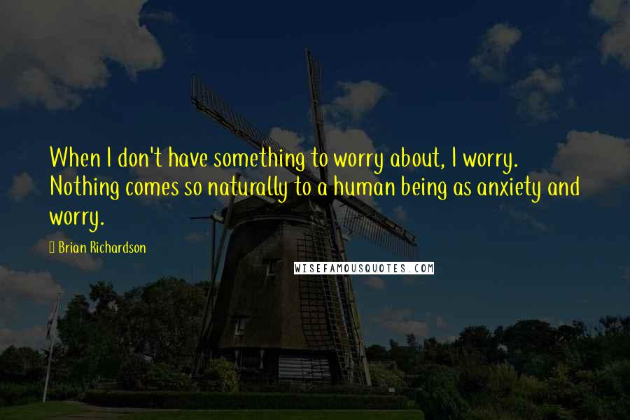 Brian Richardson Quotes: When I don't have something to worry about, I worry. Nothing comes so naturally to a human being as anxiety and worry.