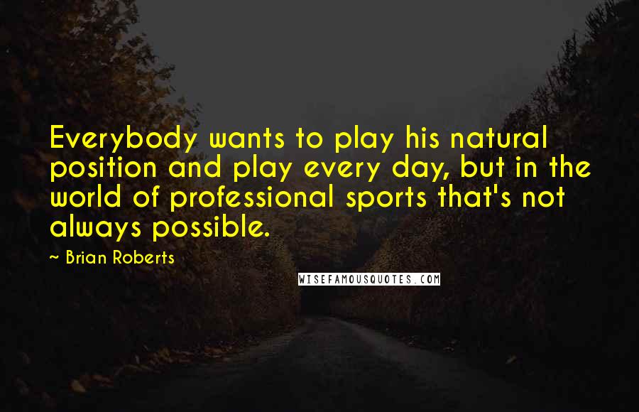 Brian Roberts Quotes: Everybody wants to play his natural position and play every day, but in the world of professional sports that's not always possible.