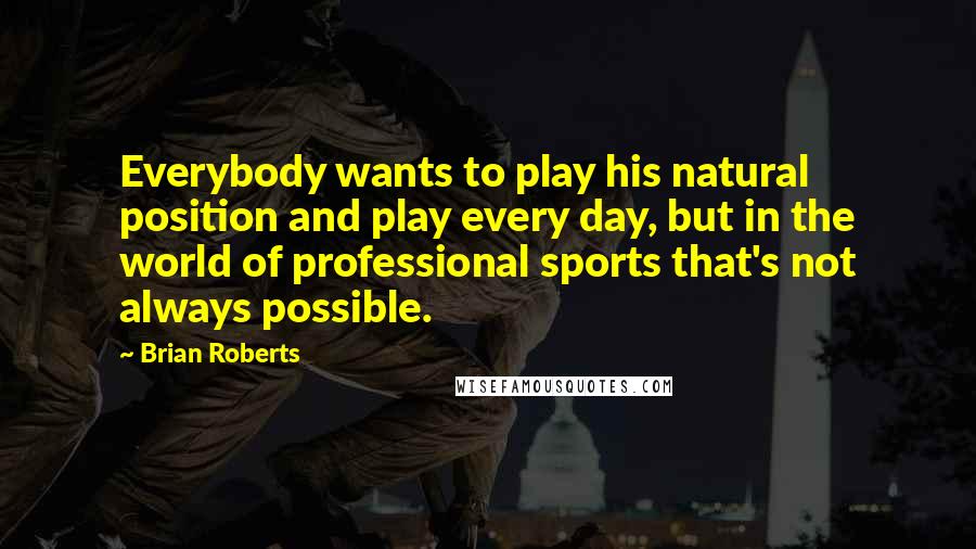 Brian Roberts Quotes: Everybody wants to play his natural position and play every day, but in the world of professional sports that's not always possible.