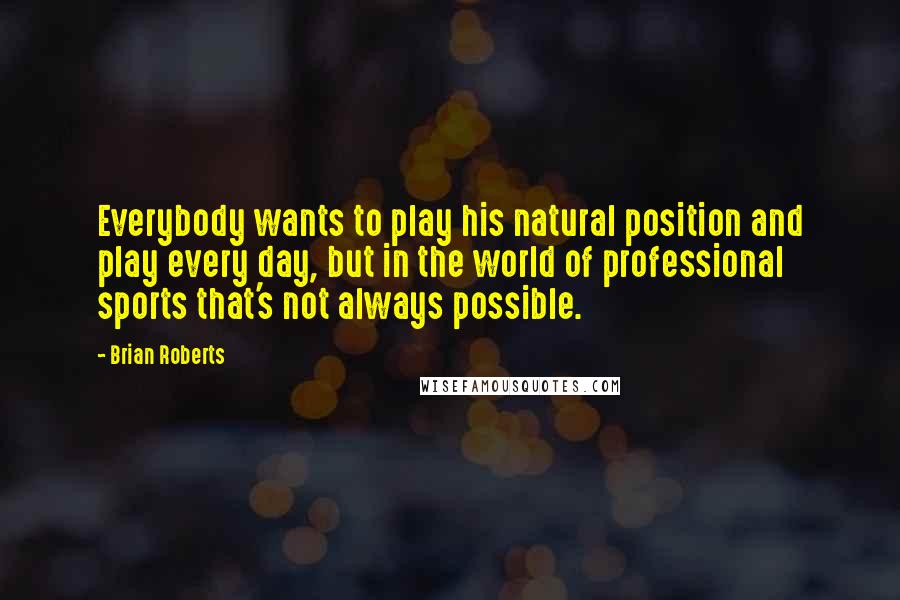 Brian Roberts Quotes: Everybody wants to play his natural position and play every day, but in the world of professional sports that's not always possible.