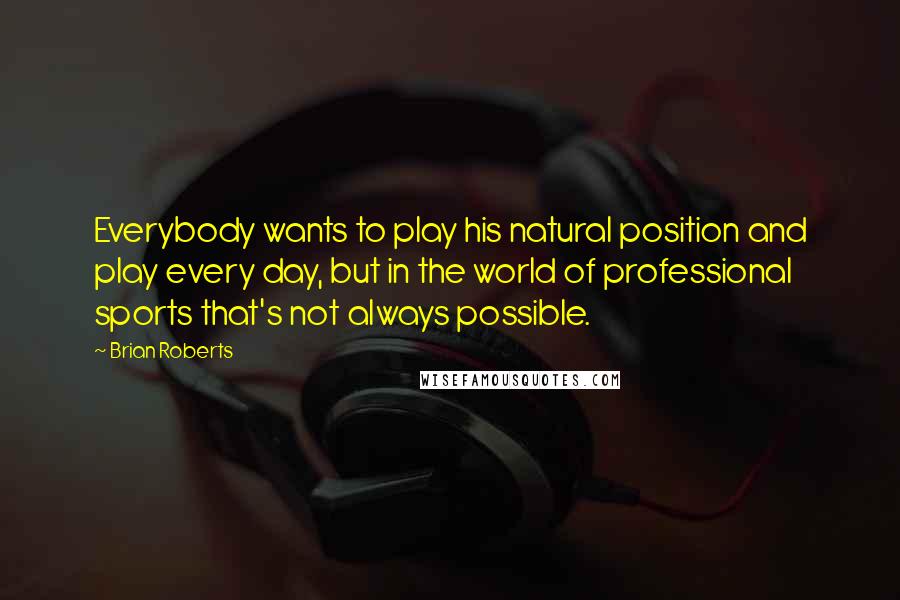 Brian Roberts Quotes: Everybody wants to play his natural position and play every day, but in the world of professional sports that's not always possible.